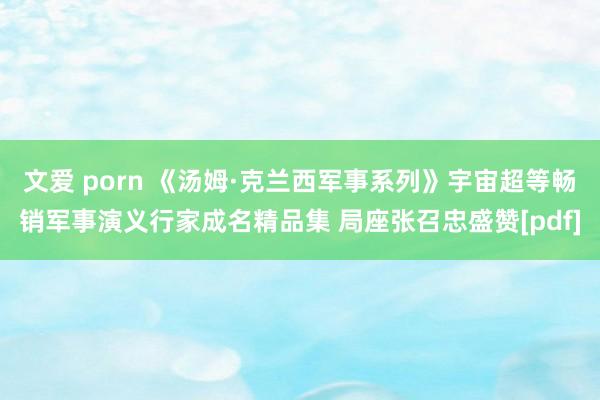 文爱 porn 《汤姆·克兰西军事系列》宇宙超等畅销军事演义行家成名精品集 局座张召忠盛赞[pdf]