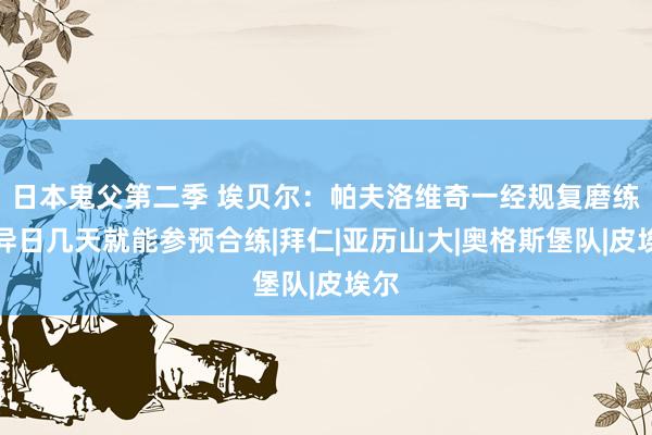 日本鬼父第二季 埃贝尔：帕夫洛维奇一经规复磨练，异日几天就能参预合练|拜仁|亚历山大|奥格斯堡队|皮埃尔