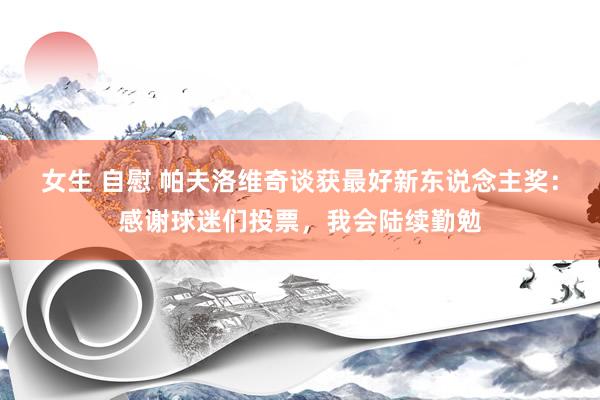 女生 自慰 帕夫洛维奇谈获最好新东说念主奖：感谢球迷们投票，我会陆续勤勉