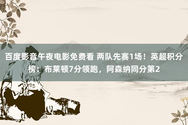 百度影音午夜电影免费看 两队先赛1场！英超积分榜：布莱顿7分领跑，阿森纳同分第2