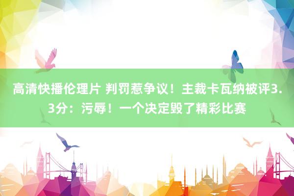 高清快播伦理片 判罚惹争议！主裁卡瓦纳被评3.3分：污辱！一个决定毁了精彩比赛