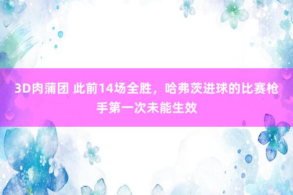 3D肉蒲团 此前14场全胜，哈弗茨进球的比赛枪手第一次未能生效