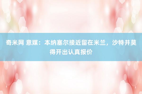 奇米网 意媒：本纳塞尔接近留在米兰，沙特并莫得开出认真报价