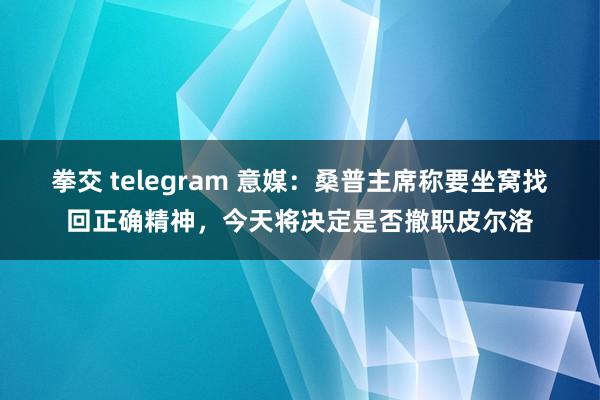 拳交 telegram 意媒：桑普主席称要坐窝找回正确精神，今天将决定是否撤职皮尔洛