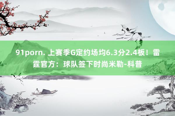 91porn. 上赛季G定约场均6.3分2.4板！雷霆官方：球队签下时尚米勒-科普