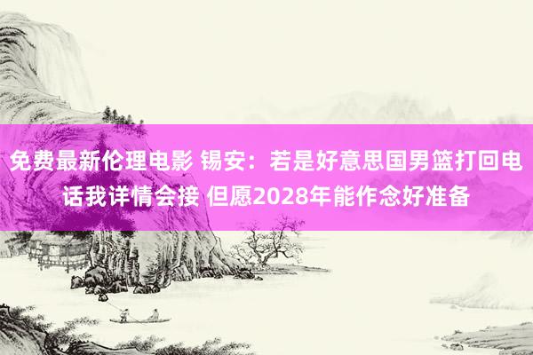 免费最新伦理电影 锡安：若是好意思国男篮打回电话我详情会接 但愿2028年能作念好准备