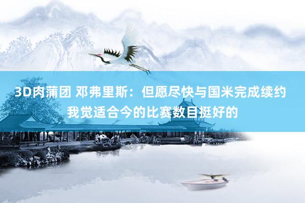3D肉蒲团 邓弗里斯：但愿尽快与国米完成续约 我觉适合今的比赛数目挺好的