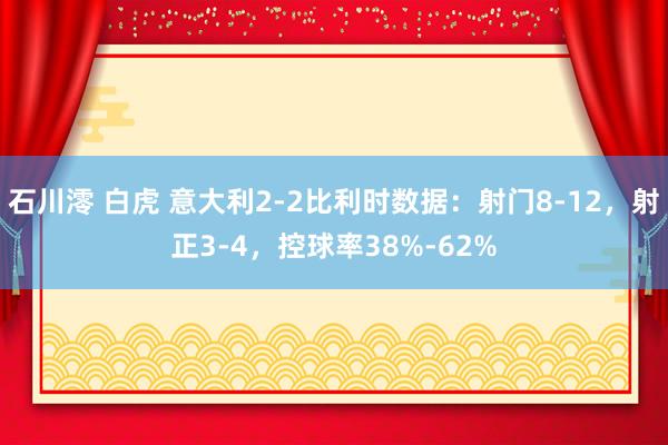 石川澪 白虎 意大利2-2比利时数据：射门8-12，射正3-4，控球率38%-62%