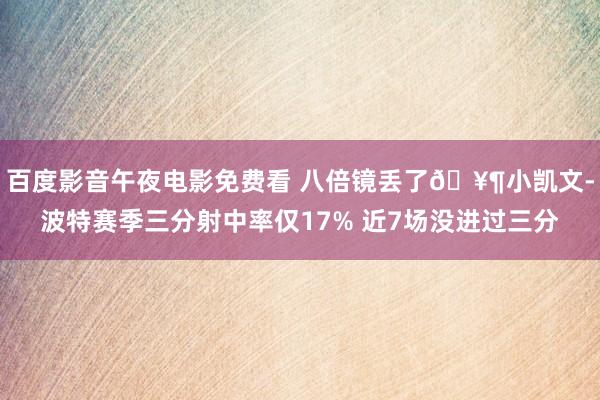 百度影音午夜电影免费看 八倍镜丢了🥶小凯文-波特赛季三分射中率仅17% 近7场没进过三分