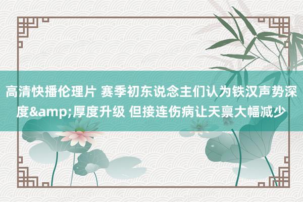 高清快播伦理片 赛季初东说念主们认为铁汉声势深度&厚度升级 但接连伤病让天禀大幅减少