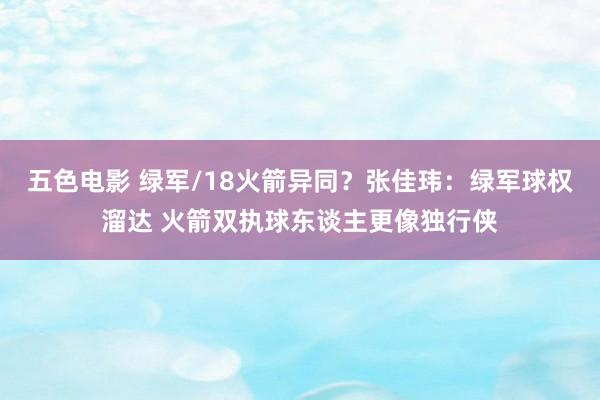 五色电影 绿军/18火箭异同？张佳玮：绿军球权溜达 火箭双执球东谈主更像独行侠