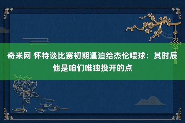 奇米网 怀特谈比赛初期逼迫给杰伦喂球：其时辰他是咱们唯独投开的点