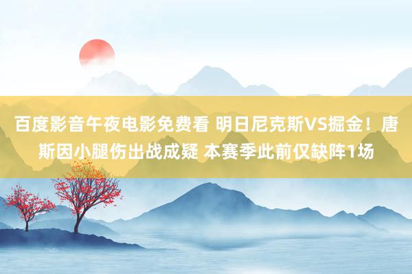 百度影音午夜电影免费看 明日尼克斯VS掘金！唐斯因小腿伤出战成疑 本赛季此前仅缺阵1场