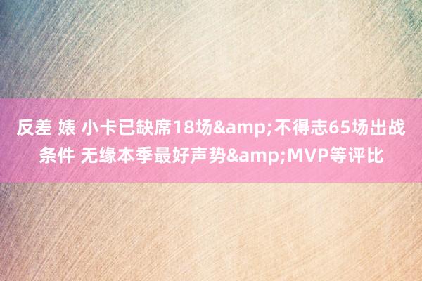 反差 婊 小卡已缺席18场&不得志65场出战条件 无缘本季最好声势&MVP等评比