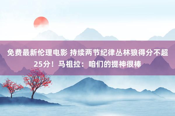 免费最新伦理电影 持续两节纪律丛林狼得分不超25分！马祖拉：咱们的提神很棒