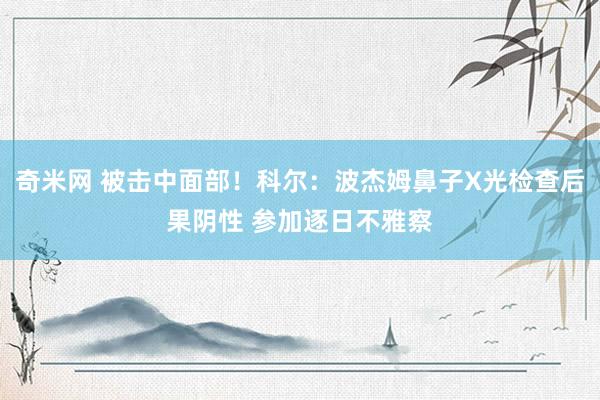 奇米网 被击中面部！科尔：波杰姆鼻子X光检查后果阴性 参加逐日不雅察