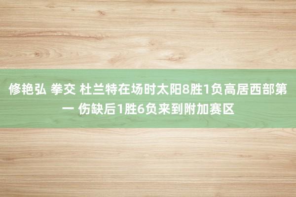 修艳弘 拳交 杜兰特在场时太阳8胜1负高居西部第一 伤缺后1胜6负来到附加赛区