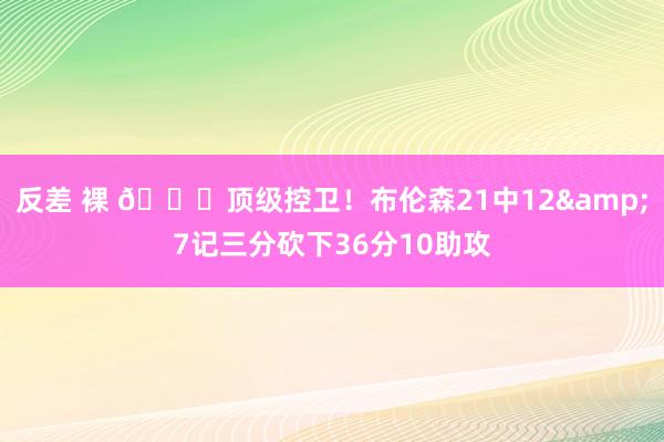 反差 裸 👍顶级控卫！布伦森21中12&7记三分砍下36分10助攻