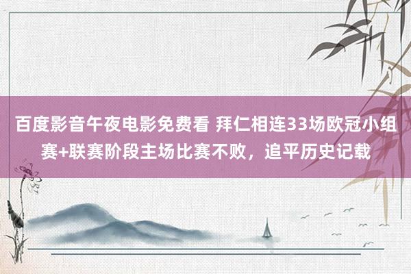 百度影音午夜电影免费看 拜仁相连33场欧冠小组赛+联赛阶段主场比赛不败，追平历史记载