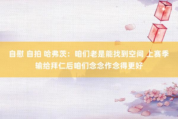 自慰 自拍 哈弗茨：咱们老是能找到空间 上赛季输给拜仁后咱们念念作念得更好