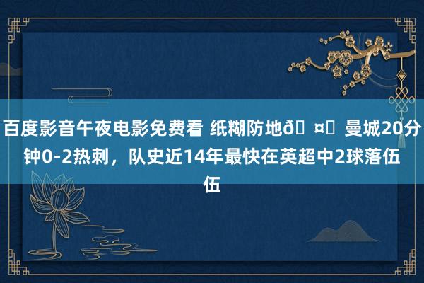 百度影音午夜电影免费看 纸糊防地🤕曼城20分钟0-2热刺，队史近14年最快在英超中2球落伍
