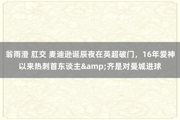 翁雨澄 肛交 麦迪逊诞辰夜在英超破门，16年爱神以来热刺首东谈主&齐是对曼城进球