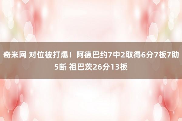 奇米网 对位被打爆！阿德巴约7中2取得6分7板7助5断 祖巴茨26分13板