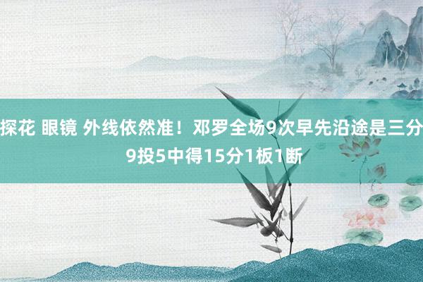 探花 眼镜 外线依然准！邓罗全场9次早先沿途是三分 9投5中得15分1板1断