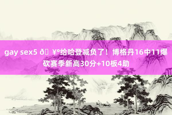 gay sex5 🥰给哈登减负了！博格丹16中11爆砍赛季新高30分+10板4助