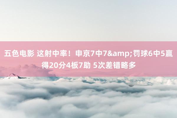 五色电影 这射中率！申京7中7&罚球6中5赢得20分4板7助 5次差错略多