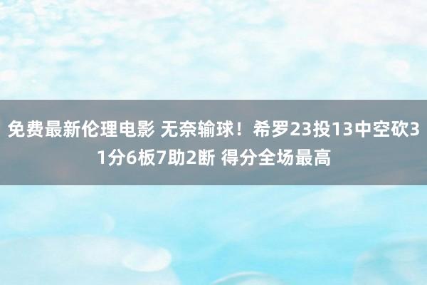 免费最新伦理电影 无奈输球！希罗23投13中空砍31分6板7助2断 得分全场最高