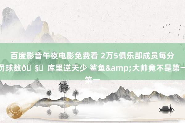 百度影音午夜电影免费看 2万5俱乐部成员每分罚球数🧐库里逆天少 鲨鱼&大帅竟不是第一