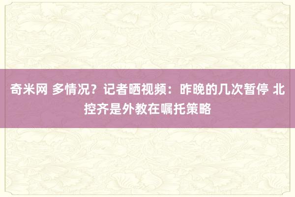 奇米网 多情况？记者晒视频：昨晚的几次暂停 北控齐是外教在嘱托策略