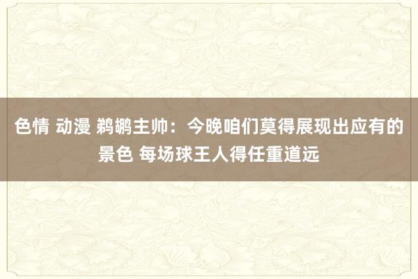 色情 动漫 鹈鹕主帅：今晚咱们莫得展现出应有的景色 每场球王人得任重道远