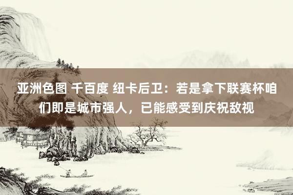 亚洲色图 千百度 纽卡后卫：若是拿下联赛杯咱们即是城市强人，已能感受到庆祝敌视