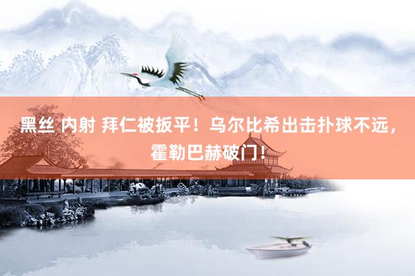 黑丝 内射 拜仁被扳平！乌尔比希出击扑球不远，霍勒巴赫破门！