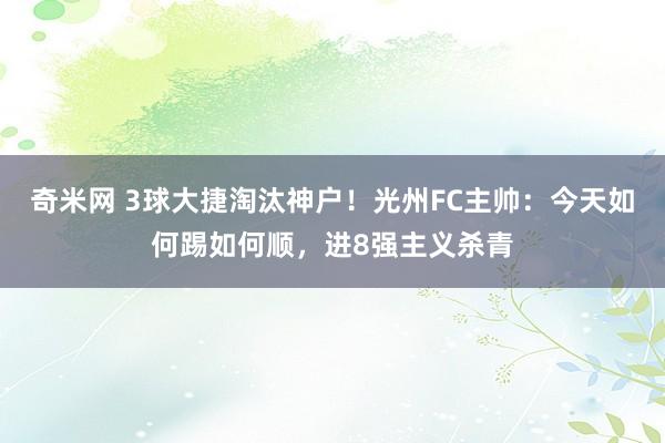 奇米网 3球大捷淘汰神户！光州FC主帅：今天如何踢如何顺，进8强主义杀青