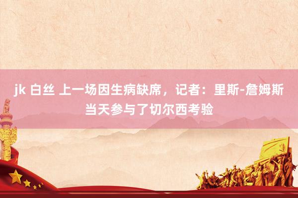 jk 白丝 上一场因生病缺席，记者：里斯-詹姆斯当天参与了切尔西考验