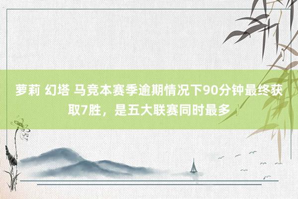 萝莉 幻塔 马竞本赛季逾期情况下90分钟最终获取7胜，是五大联赛同时最多