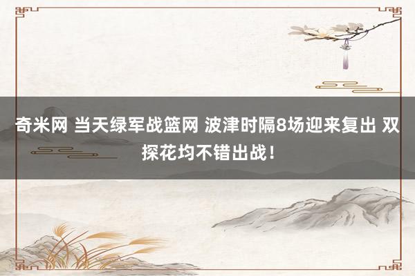 奇米网 当天绿军战篮网 波津时隔8场迎来复出 双探花均不错出战！