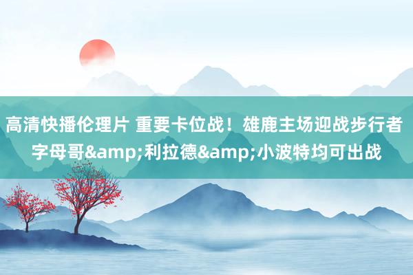 高清快播伦理片 重要卡位战！雄鹿主场迎战步行者 字母哥&利拉德&小波特均可出战