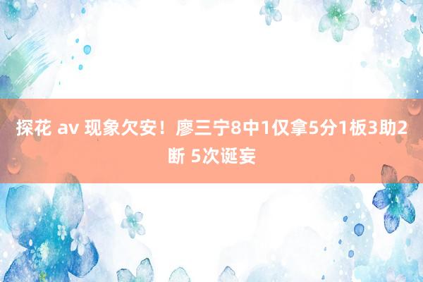 探花 av 现象欠安！廖三宁8中1仅拿5分1板3助2断 5次诞妄