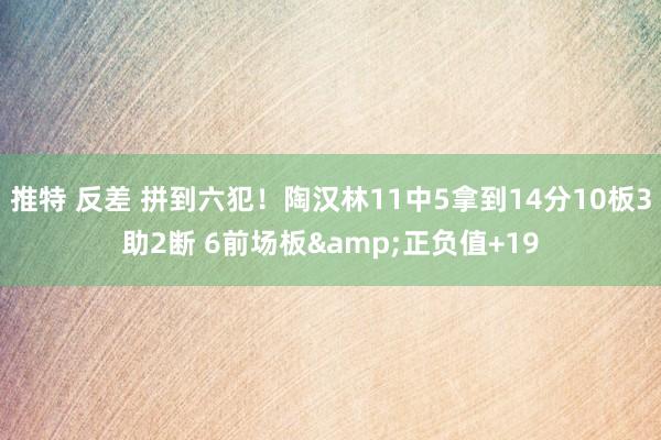 推特 反差 拼到六犯！陶汉林11中5拿到14分10板3助2断 6前场板&正负值+19