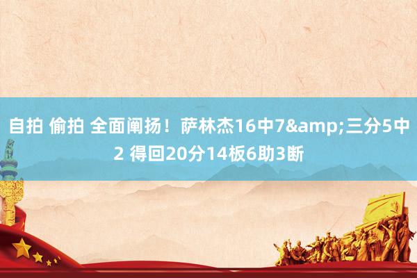 自拍 偷拍 全面阐扬！萨林杰16中7&三分5中2 得回20分14板6助3断