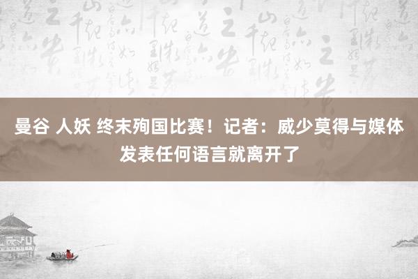 曼谷 人妖 终末殉国比赛！记者：威少莫得与媒体发表任何语言就离开了