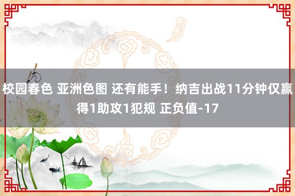 校园春色 亚洲色图 还有能手！纳吉出战11分钟仅赢得1助攻1犯规 正负值-17