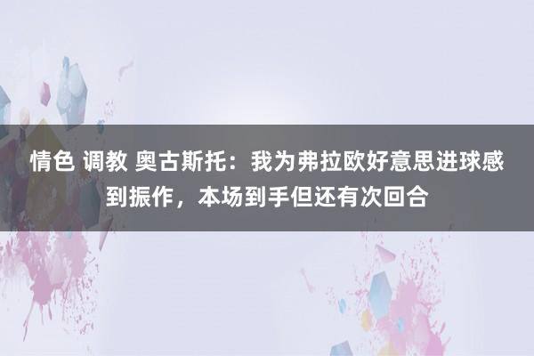 情色 调教 奥古斯托：我为弗拉欧好意思进球感到振作，本场到手但还有次回合