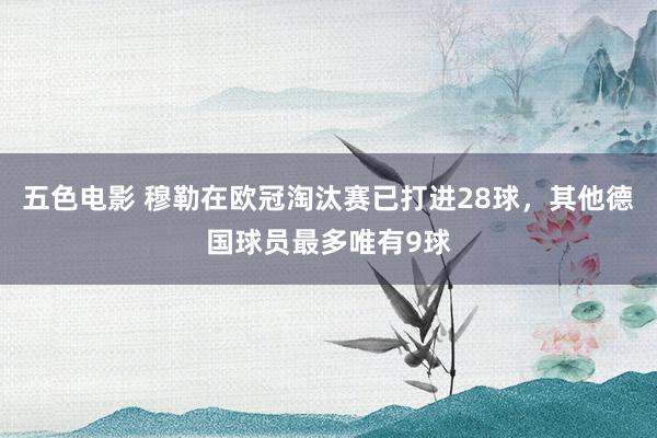 五色电影 穆勒在欧冠淘汰赛已打进28球，其他德国球员最多唯有9球