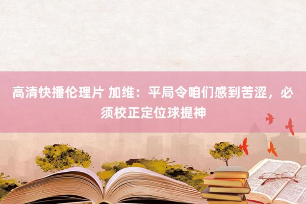 高清快播伦理片 加维：平局令咱们感到苦涩，必须校正定位球提神