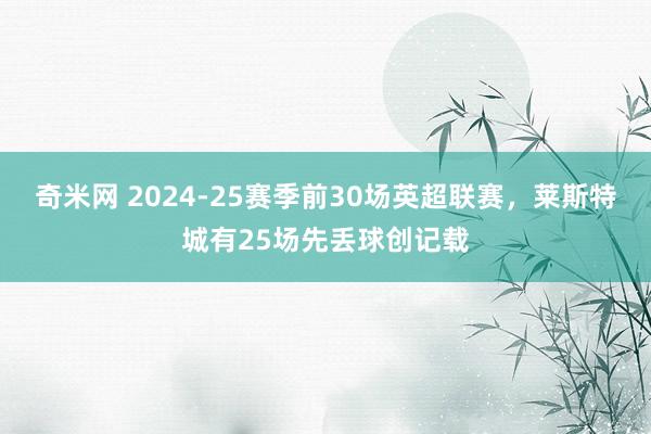 奇米网 2024-25赛季前30场英超联赛，莱斯特城有25场先丢球创记载